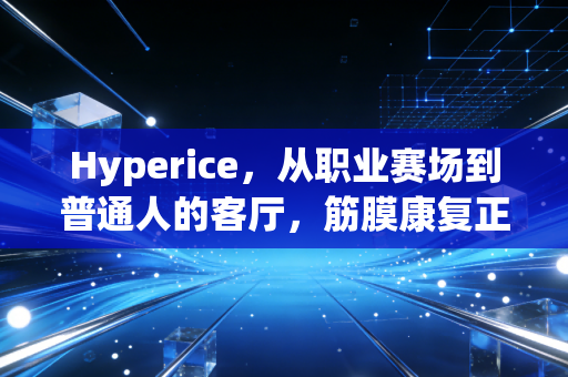 Hyperice,从职业赛场到普通人的客厅,筋膜康复正在撕掉专业专属标签 Hyperice,从职业赛场到普通人的客厅,筋膜康复正在撕掉专业专属标签