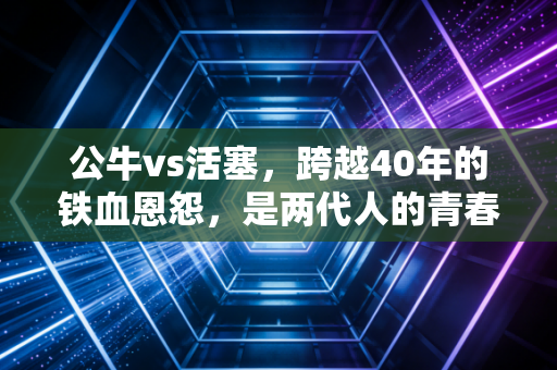 公牛vs活塞，跨越40年的铁血恩怨，是两代人的青春注脚，更是普通人对抗平庸的精神缩影