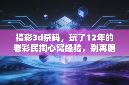 福彩3d杀码，玩了12年的老彩民掏心窝经验，别再瞎交智商税了