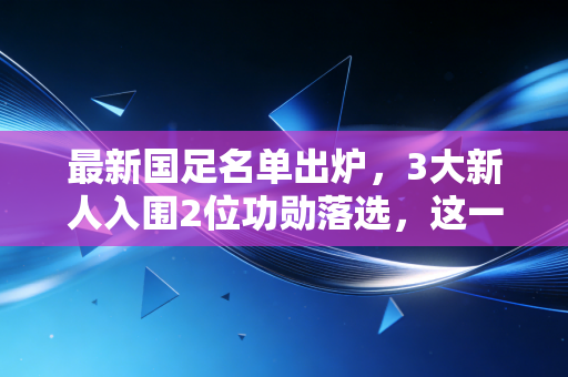 最新国足名单出炉，3大新人入围2位功勋落选，这一次的换血真的能换出希望吗？