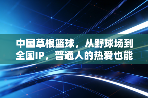 中国草根篮球，从野球场到全国IP，普通人的热爱也能站在聚光灯下
