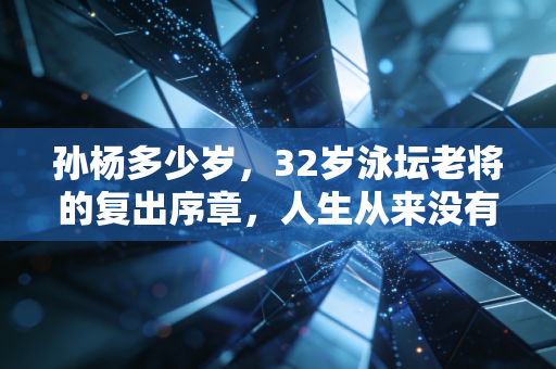孙杨多少岁,32岁泳坛老将的复出序章,人生从来没有过期的梦想 孙杨多少岁,32岁泳坛老将的复出序章,人生从来没有过期的梦想