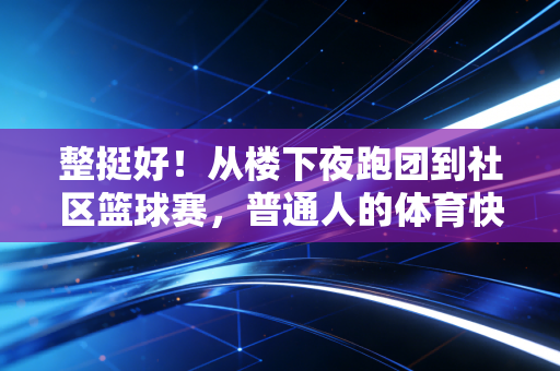 整挺好！从楼下夜跑团到社区篮球赛，普通人的体育快乐从来不用绑定专业标准