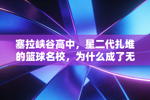 塞拉峡谷高中,星二代扎堆的篮球名校,为什么成了无数少年的乌托邦? 塞拉峡谷高中,星二代扎堆的篮球名校,为什么成了无数少年的乌托邦?