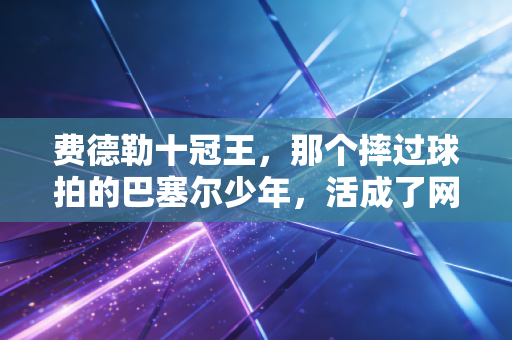 费德勒十冠王，那个摔过球拍的巴塞尔少年，活成了网球史上最温柔的坐标