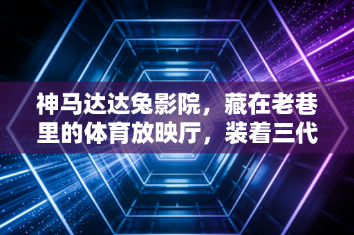 神马达达兔影院，藏在老巷里的体育放映厅，装着三代人的热血青春