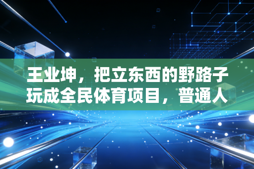 王业坤,把立东西的野路子玩成全民体育项目,普通人的爱好也能活成光 王业坤,把立东西的野路子玩成全民体育项目,普通人的爱好也能活成光
