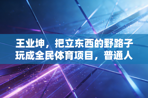王业坤，把立东西的野路子玩成全民体育项目，普通人的爱好也能活成光