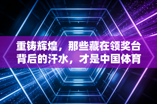 重铸辉煌,那些藏在领奖台背后的汗水,才是中国体育最硬的底气 重铸辉煌,那些藏在领奖台背后的汗水,才是中国体育最硬的底气