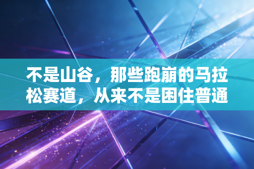 不是山谷，那些跑崩的马拉松赛道，从来不是困住普通人的围城