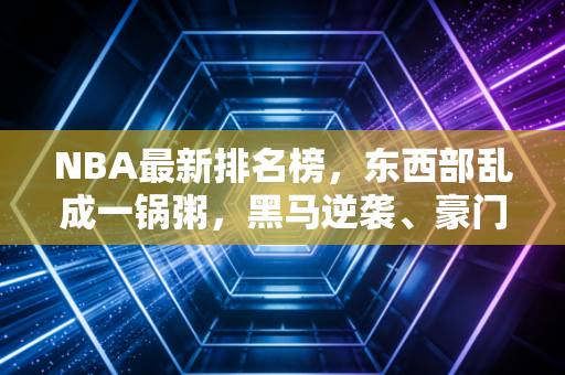 NBA最新排名榜，东西部乱成一锅粥，黑马逆袭、豪门翻车，这赛季的惊喜比楼下夜宵摊的烤串还多