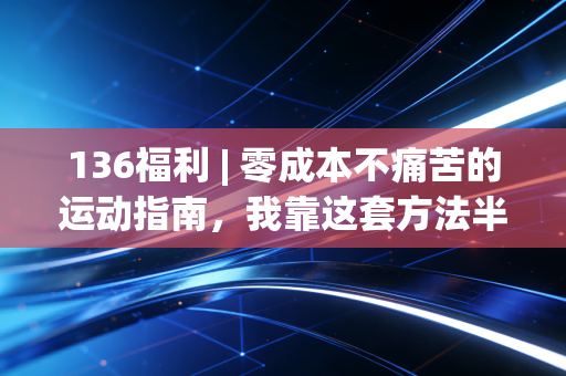136福利 | 零成本不痛苦的运动指南，我靠这套方法半年省2万私教钱，腰突都好了
