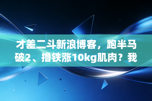 才差二斗新浪博客，跑半马破2、撸铁涨10kg肌肉？我劝99%的普通人别被运动成功学绑架