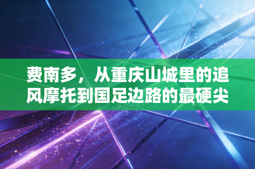 费南多，从重庆山城里的追风摩托到国足边路的最硬尖刀