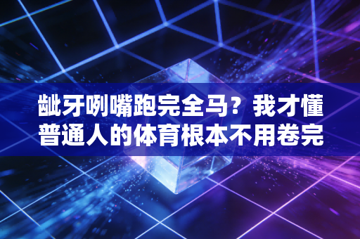 龇牙咧嘴跑完全马?我才懂普通人的体育根本不用卷完美 龇牙咧嘴跑完全马?我才懂普通人的体育根本不用卷完美