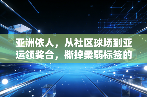 亚洲依人,从社区球场到亚运领奖台,撕掉柔弱标签的普通女孩到底有多飒 亚洲依人,从社区球场到亚运领奖台,撕掉柔弱标签的普通女孩到底有多飒
