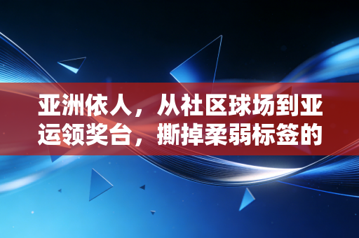 亚洲依人，从社区球场到亚运领奖台，撕掉柔弱标签的普通女孩到底有多飒