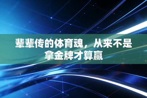 辈辈传的体育魂,从来不是拿金牌才算赢 辈辈传的体育魂,从来不是拿金牌才算赢