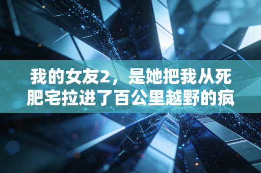 我的女友2,是她把我从死肥宅拉进了百公里越野的疯魔世界 我的女友2,是她把我从死肥宅拉进了百公里越野的疯魔世界