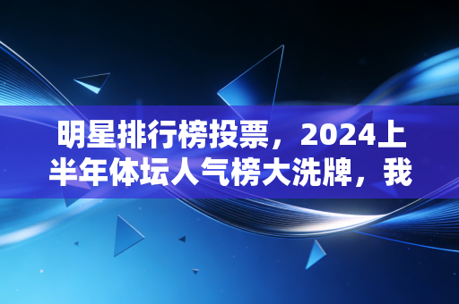 明星排行榜投票，2024上半年体坛人气榜大洗牌，我们该用什么定义好运动员？