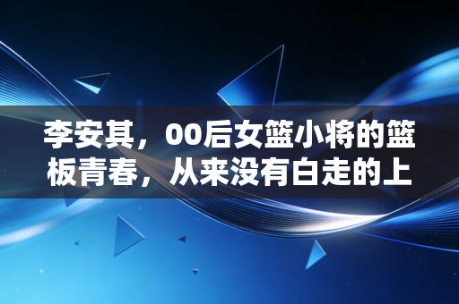李安其，00后女篮小将的篮板青春，从来没有白走的上篮路
