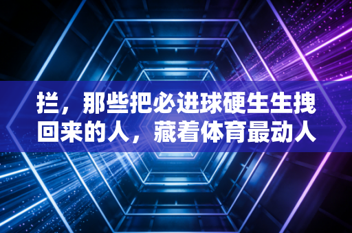 拦,那些把必进球硬生生拽回来的人,藏着体育最动人的内核 拦,那些把必进球硬生生拽回来的人,藏着体育最动人的内核