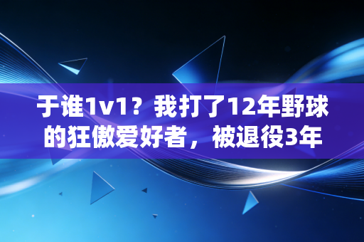 于谁1v1?我打了12年野球的狂傲爱好者,被退役3年的CBA边缘后卫上了一课 于谁1v1?我打了12年野球的狂傲爱好者,被退役3年的CBA边缘后卫上了一课