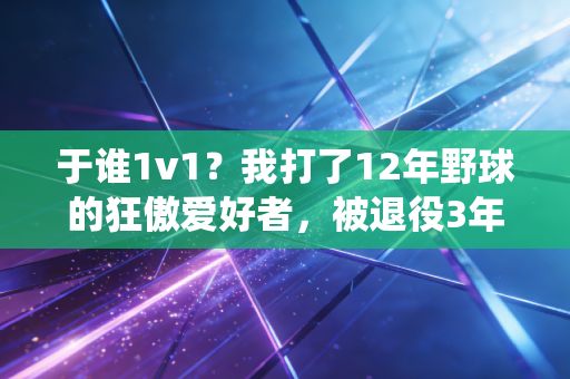 于谁1v1？我打了12年野球的狂傲爱好者，被退役3年的CBA边缘后卫上了一课