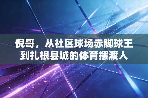 倪哥,从社区球场赤脚球王到扎根县城的体育摆渡人 倪哥,从社区球场赤脚球王到扎根县城的体育摆渡人