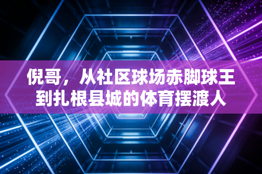 倪哥，从社区球场赤脚球王到扎根县城的体育摆渡人