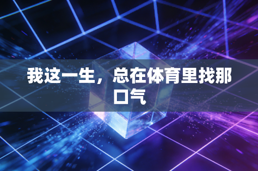 我这一生,总在体育里找那口气 我这一生,总在体育里找那口气