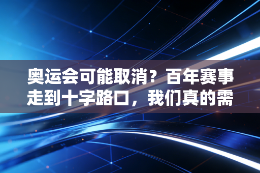 奥运会可能取消?百年赛事走到十字路口,我们真的需要和奥运说再见吗 奥运会可能取消?百年赛事走到十字路口,我们真的需要和奥运说再见吗