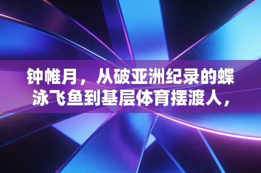 钟帷月,从破亚洲纪录的蝶泳飞鱼到基层体育摆渡人,半生水花里藏着最鲜活的体育精神 钟帷月,从破亚洲纪录的蝶泳飞鱼到基层体育摆渡人,半生水花里藏着最鲜活的体育精神