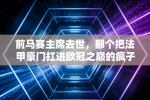 前马赛主席去世,那个把法甲豪门扛进欧冠之巅的疯子,把热爱刻进了地中海的风里 前马赛主席去世,那个把法甲豪门扛进欧冠之巅的疯子,把热爱刻进了地中海的风里
