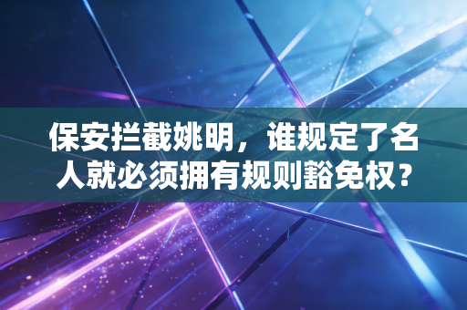保安拦截姚明,谁规定了名人就必须拥有规则豁免权? 保安拦截姚明,谁规定了名人就必须拥有规则豁免权?