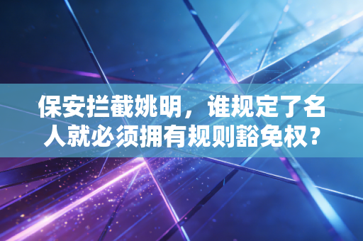 保安拦截姚明,谁规定了名人就必须拥有规则豁免权? 保安拦截姚明,谁规定了名人就必须拥有规则豁免权?