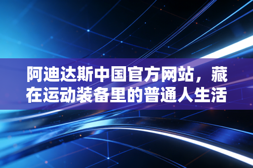 阿迪达斯中国官方网站,藏在运动装备里的普通人生活高光时刻 阿迪达斯中国官方网站,藏在运动装备里的普通人生活高光时刻