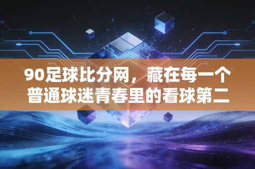 90足球比分网，藏在每一个普通球迷青春里的看球第二屏幕