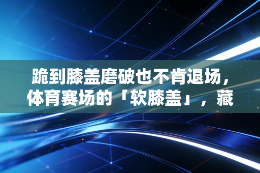 跪到膝盖磨破也不肯退场，体育赛场的「软膝盖」，藏着普通人最硬的脊梁