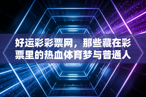 好运彩彩票网,那些藏在彩票里的热血体育梦与普通人的小确幸 好运彩彩票网,那些藏在彩票里的热血体育梦与普通人的小确幸