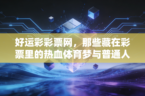 好运彩彩票网,那些藏在彩票里的热血体育梦与普通人的小确幸 好运彩彩票网,那些藏在彩票里的热血体育梦与普通人的小确幸