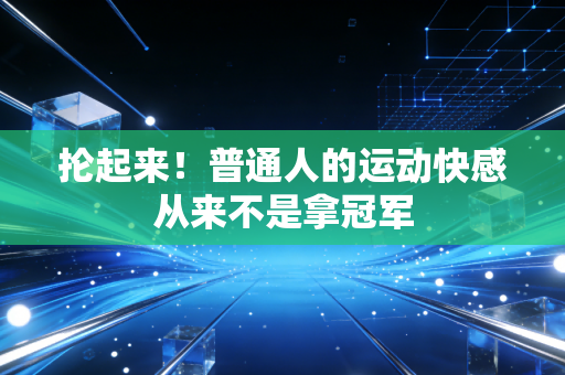 抡起来!普通人的运动快感从来不是拿冠军 抡起来!普通人的运动快感从来不是拿冠军