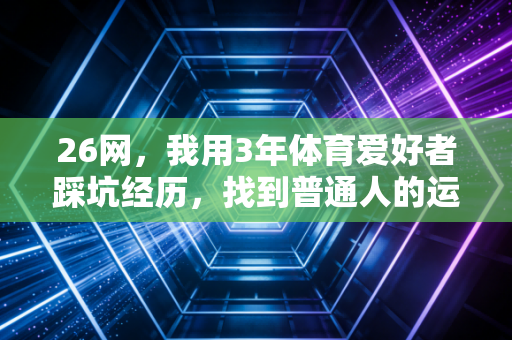 26网,我用3年体育爱好者踩坑经历,找到普通人的运动快乐自留地 26网,我用3年体育爱好者踩坑经历,找到普通人的运动快乐自留地