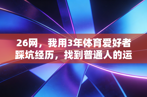 26网,我用3年体育爱好者踩坑经历,找到普通人的运动快乐自留地 26网,我用3年体育爱好者踩坑经历,找到普通人的运动快乐自留地
