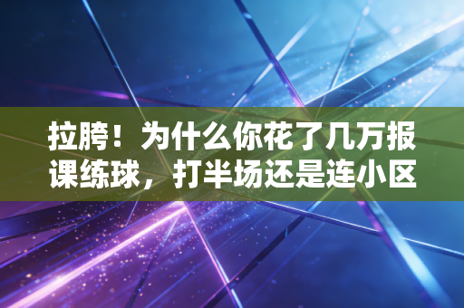拉胯！为什么你花了几万报课练球，打半场还是连小区大爷都赢不了？