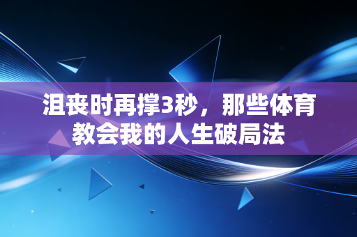 沮丧时再撑3秒,那些体育教会我的人生破局法 沮丧时再撑3秒,那些体育教会我的人生破局法