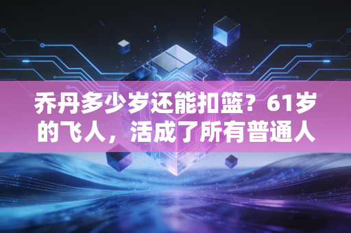 乔丹多少岁还能扣篮?61岁的飞人,活成了所有普通人的反焦虑范本 乔丹多少岁还能扣篮?61岁的飞人,活成了所有普通人的反焦虑范本
