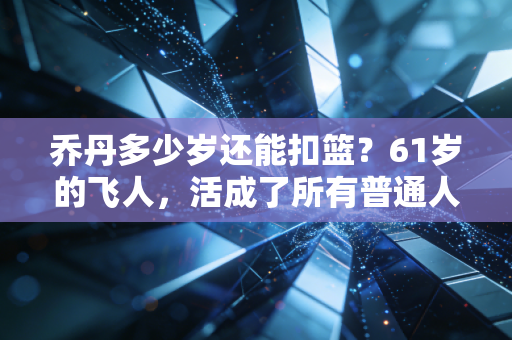 乔丹多少岁还能扣篮？61岁的飞人，活成了所有普通人的反焦虑范本