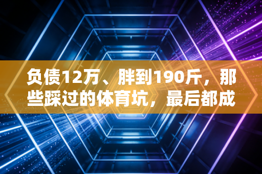 负债12万、胖到190斤,那些踩过的体育坑,最后都成了我向上的台阶 负债12万、胖到190斤,那些踩过的体育坑,最后都成了我向上的台阶