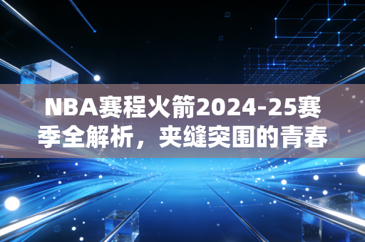 NBA赛程火箭2024-25赛季全解析,夹缝突围的青春军,画了三年的饼终于要熟了? NBA赛程火箭2024-25赛季全解析,夹缝突围的青春军,画了三年的饼终于要熟了?